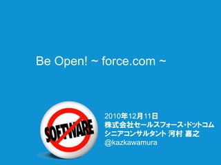 Be Open! ~ force.com ~



           2010年12月11日
           株式会社セールスフォース・ドットコム
           シニアコンサルタント 河村 嘉之
           @kazkawamura
 