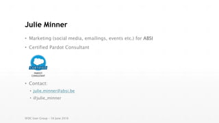 Julie Minner
• Marketing (social media, emailings, events etc.) for ABSI
• Certified Pardot Consultant
• Contact:
• julie.minner@absi.be
• @julie_minner
SFDC User Group – 16 June 2016
 