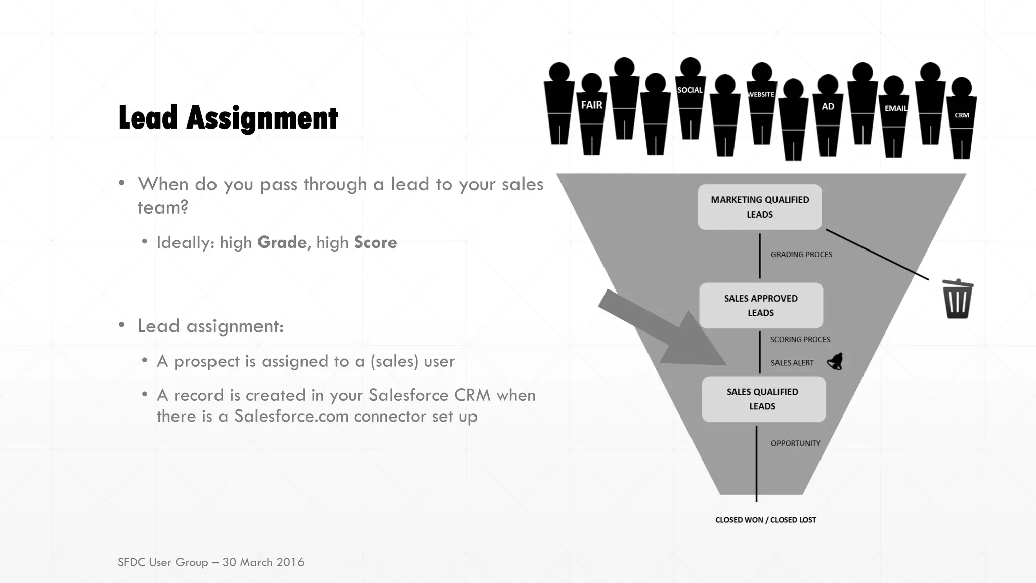 Lead Assignment
• When do you pass through a lead to your sales
team?
• Ideally: high Grade, high Score
• Lead assignment:
• A prospect is assigned to a (sales) user
• A record is created in your Salesforce CRM when
there is a Salesforce.com connector set up
SFDC User Group – 30 March 2016
 