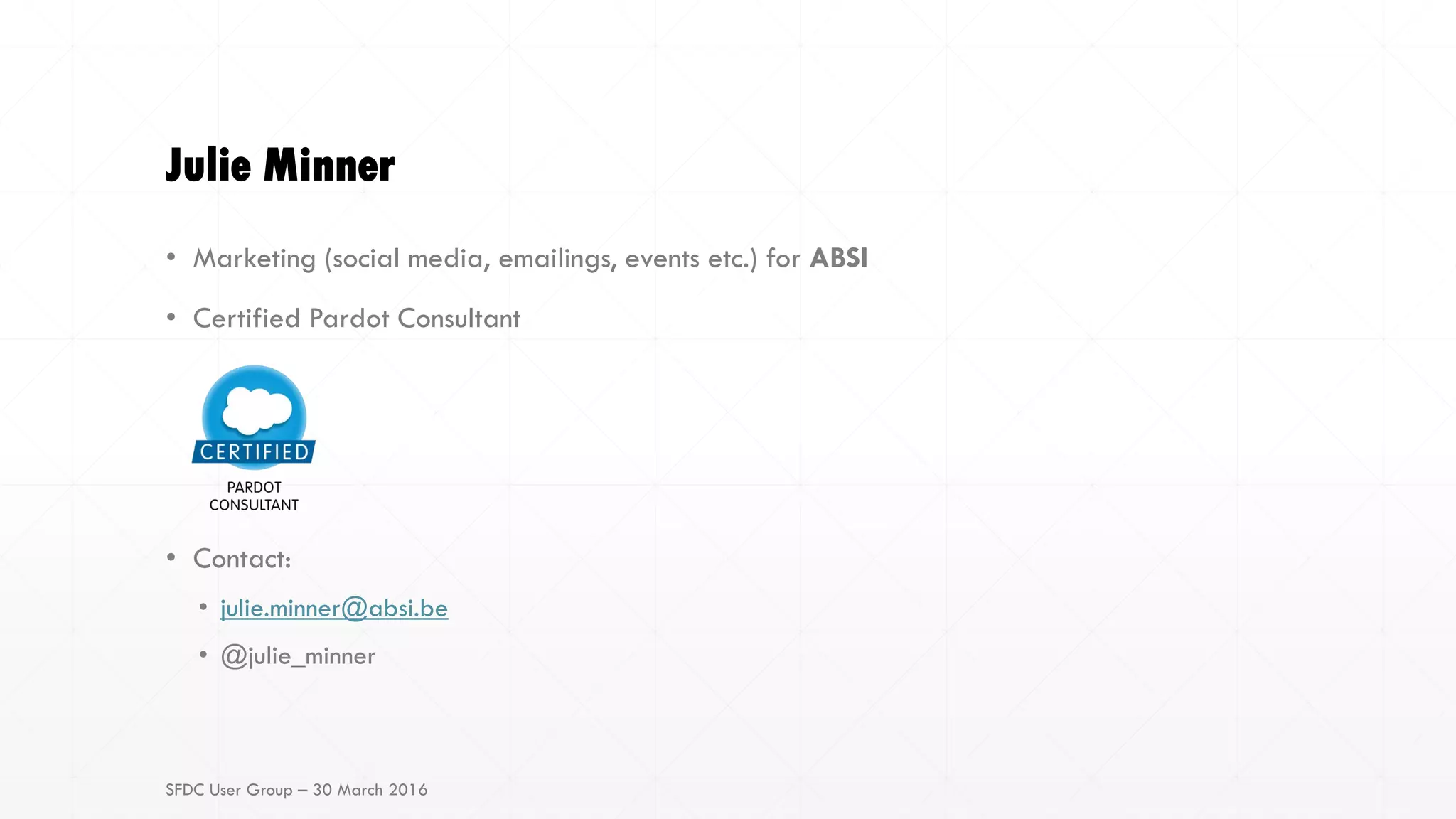 Julie Minner
• Marketing (social media, emailings, events etc.) for ABSI
• Certified Pardot Consultant
• Contact:
• julie.minner@absi.be
• @julie_minner
SFDC User Group – 30 March 2016
 
