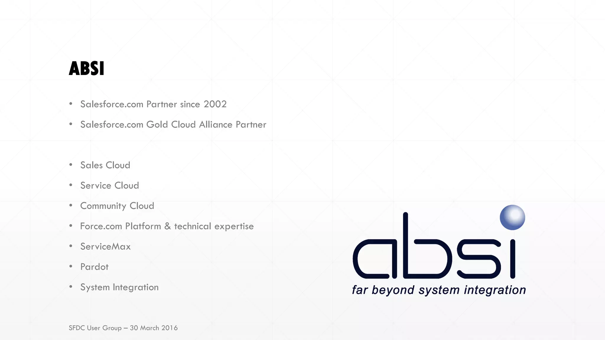ABSI
• Salesforce.com Partner since 2002
• Salesforce.com Gold Cloud Alliance Partner
• Sales Cloud
• Service Cloud
• Community Cloud
• Force.com Platform & technical expertise
• ServiceMax
• Pardot
• System Integration
SFDC User Group – 30 March 2016
 