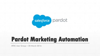 Pardot Marketing Automation
SFDC User Group – 30 March 2016
 