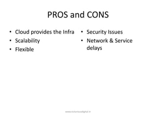 PROS and CONS
• Cloud provides the Infra
• Scalability
• Flexible
• Security Issues
• Network & Service
delays
www.victoriousdigital.in
 