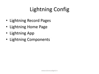 Lightning Config
• Lightning Record Pages
• Lightning Home Page
• Lightning App
• Lightning Components
www.victoriousdigital.in
 