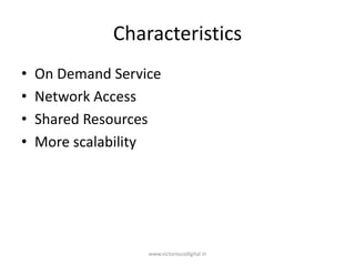 Characteristics
• On Demand Service
• Network Access
• Shared Resources
• More scalability
www.victoriousdigital.in
 