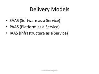 Delivery Models
• SAAS (Software as a Service)
• PAAS (Platform as a Service)
• IAAS (Infrastructure as a Service)
www.victoriousdigital.in
 