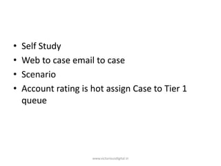 • Self Study
• Web to case email to case
• Scenario
• Account rating is hot assign Case to Tier 1
queue
www.victoriousdigital.in
 