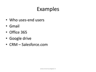Examples
• Who uses-end users
• Gmail
• Office 365
• Google drive
• CRM – Salesforce.com
www.victoriousdigital.in
 