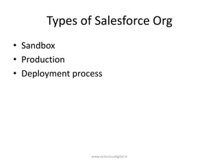 Types of Salesforce Org
• Sandbox
• Production
• Deployment process
www.victoriousdigital.in
 