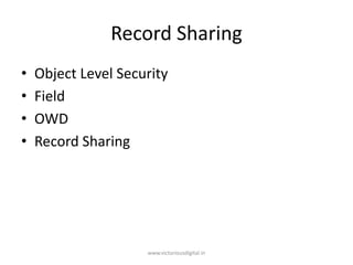 Record Sharing
• Object Level Security
• Field
• OWD
• Record Sharing
www.victoriousdigital.in
 