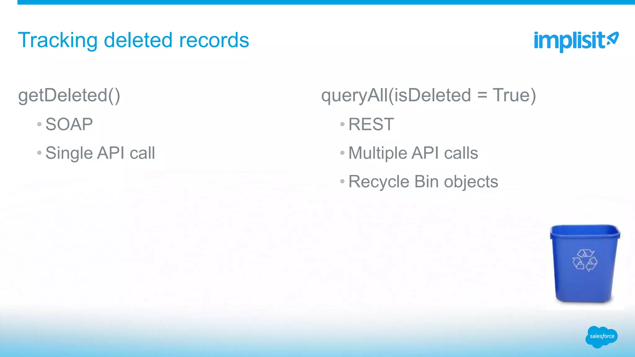 getDeleted()
• SOAP
• Single API call
queryAll(isDeleted = True)
• REST
• Multiple API calls
• Recycle Bin objects
Tracking deleted records
 