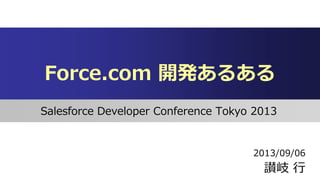 Force.com 開発あるある
Salesforce Developer Conference Tokyo 2013
讃岐 行
2013/09/06
 