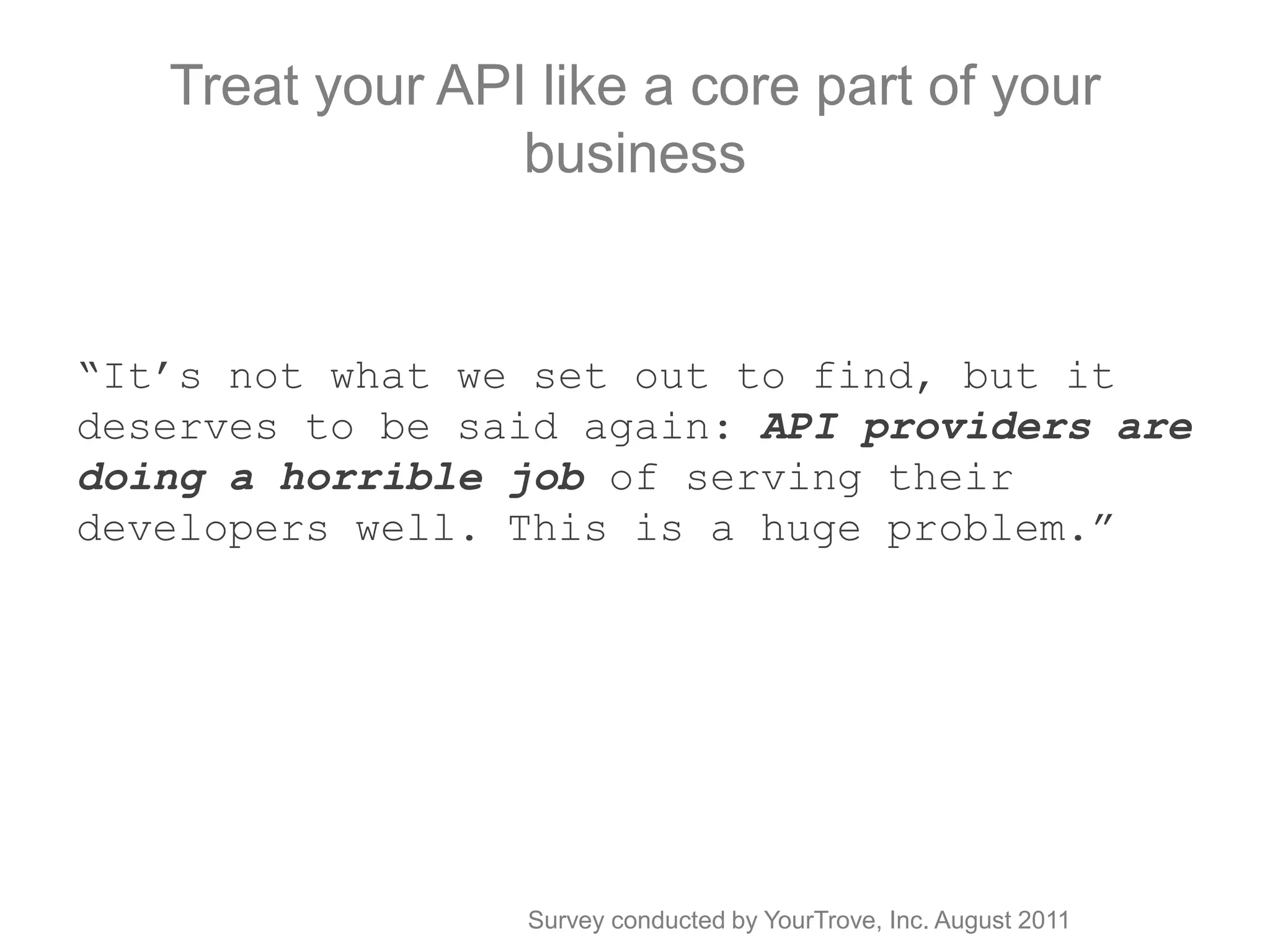Treat your API like a core part of your business“It’s not what we set out to find, but it deserves to be said again: API providers are doing a horrible job of serving their developers well. This is a huge problem.”Survey conducted by YourTrove, Inc. August 2011