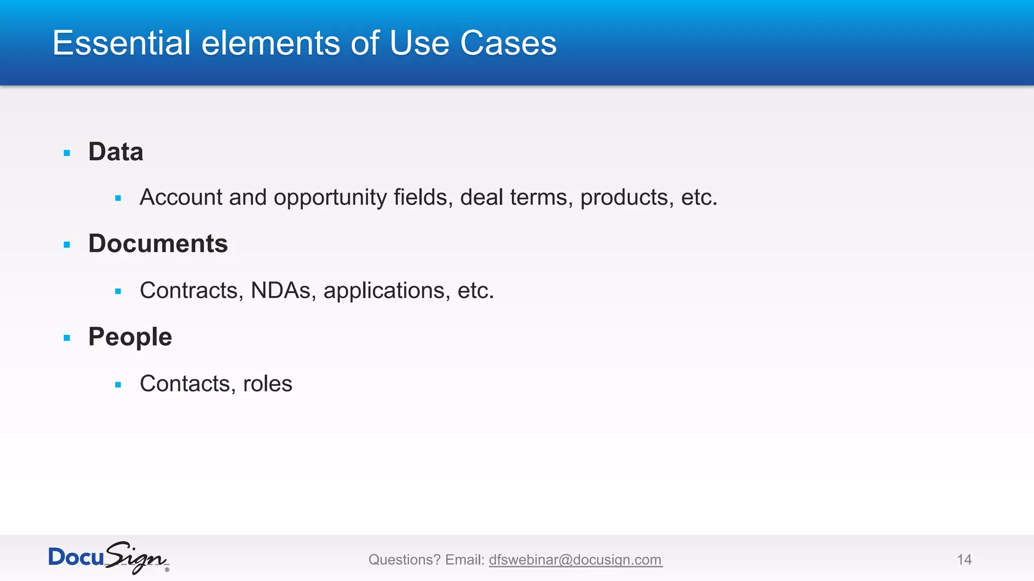 Essential elements of Use Cases
Questions? Email: dfswebinar@docusign.com 14
§  Data
§  Account and opportunity fields, deal terms, products, etc.
§  Documents
§  Contracts, NDAs, applications, etc.
§  People
§  Contacts, roles
 