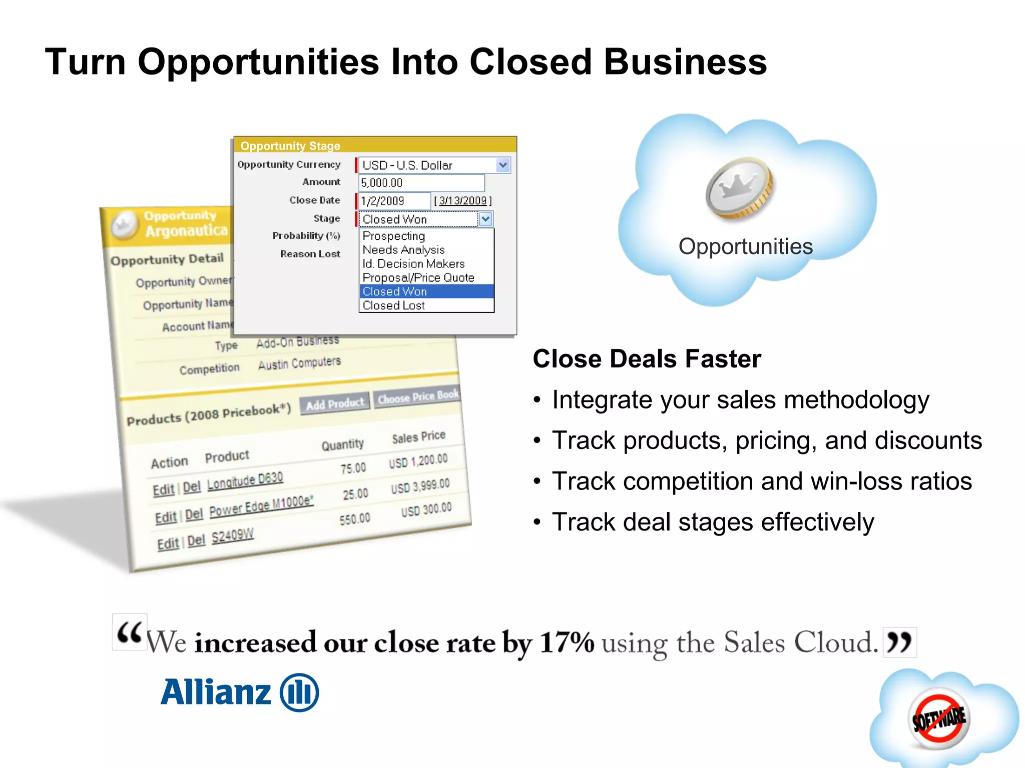 Turn Opportunities Into Closed Business Close Deals Faster Integrate your sales methodology Track products, pricing, and discounts Track competition and win-loss ratios Track deal stages effectively Opportunities Opportunity Stage 