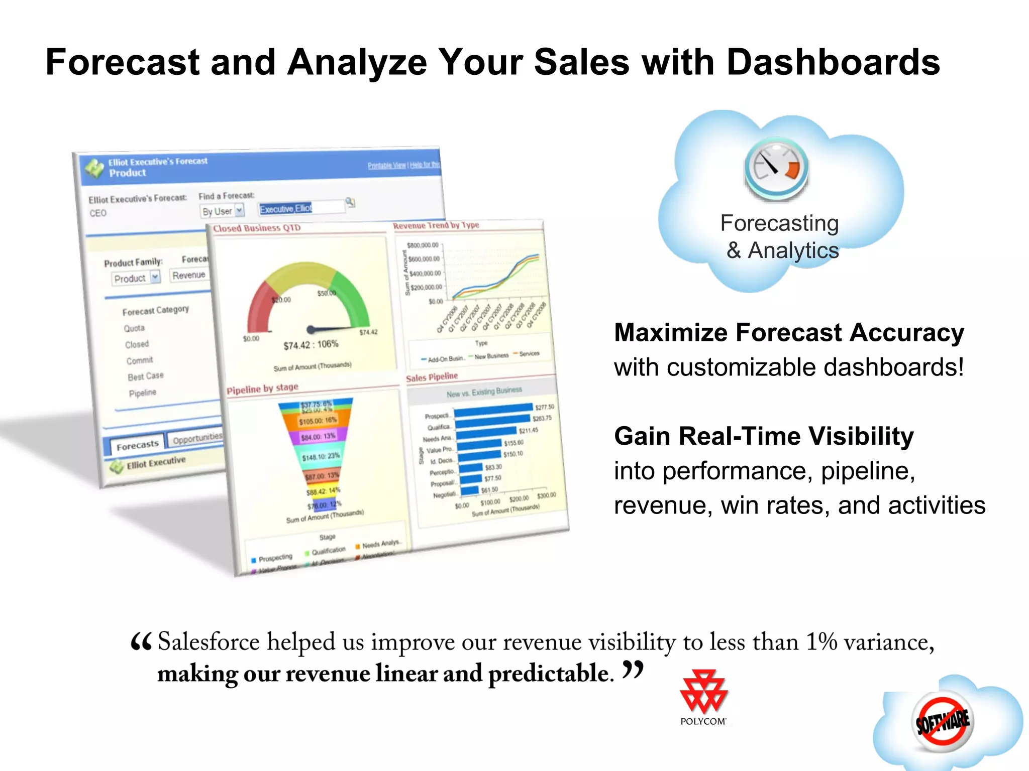 Forecast and Analyze Your Sales with Dashboards Maximize Forecast Accuracy with customizable dashboards! Gain Real-Time Visibility into performance, pipeline, revenue, win rates, and activities Forecasting & Analytics 