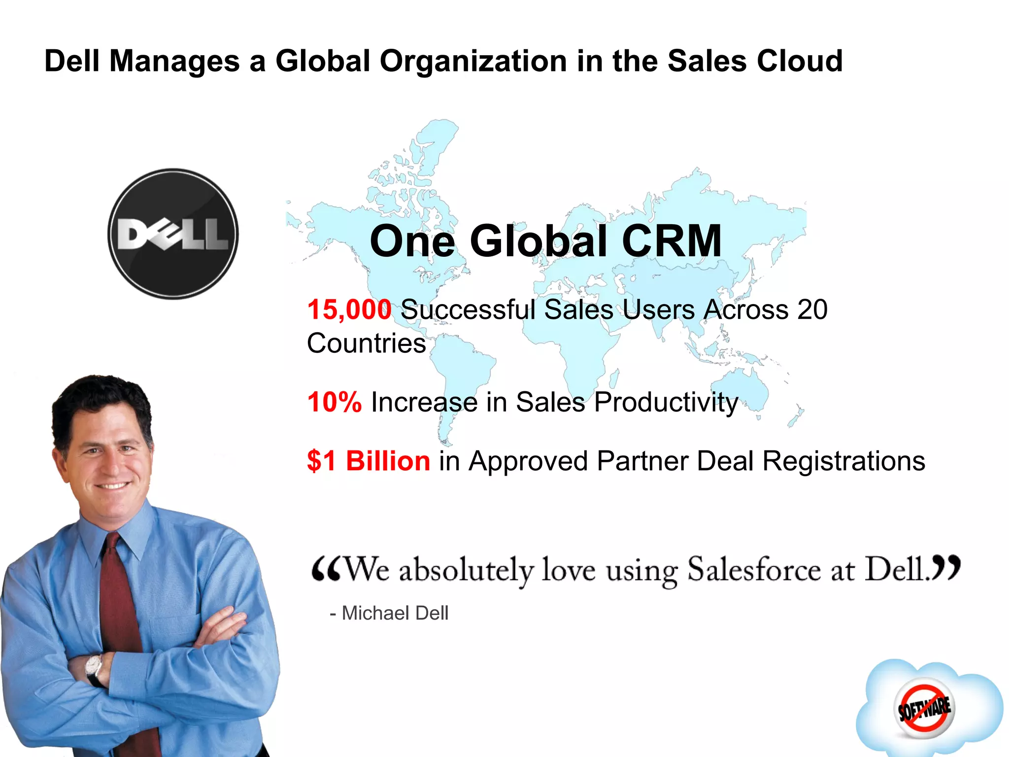 Dell Manages a Global Organization in the Sales Cloud 15,000 Successful Sales Users Across 20 Countries 10% Increase in Sales Productivity $1 Billion in Approved Partner Deal Registrations One Global CRM - Michael Dell 