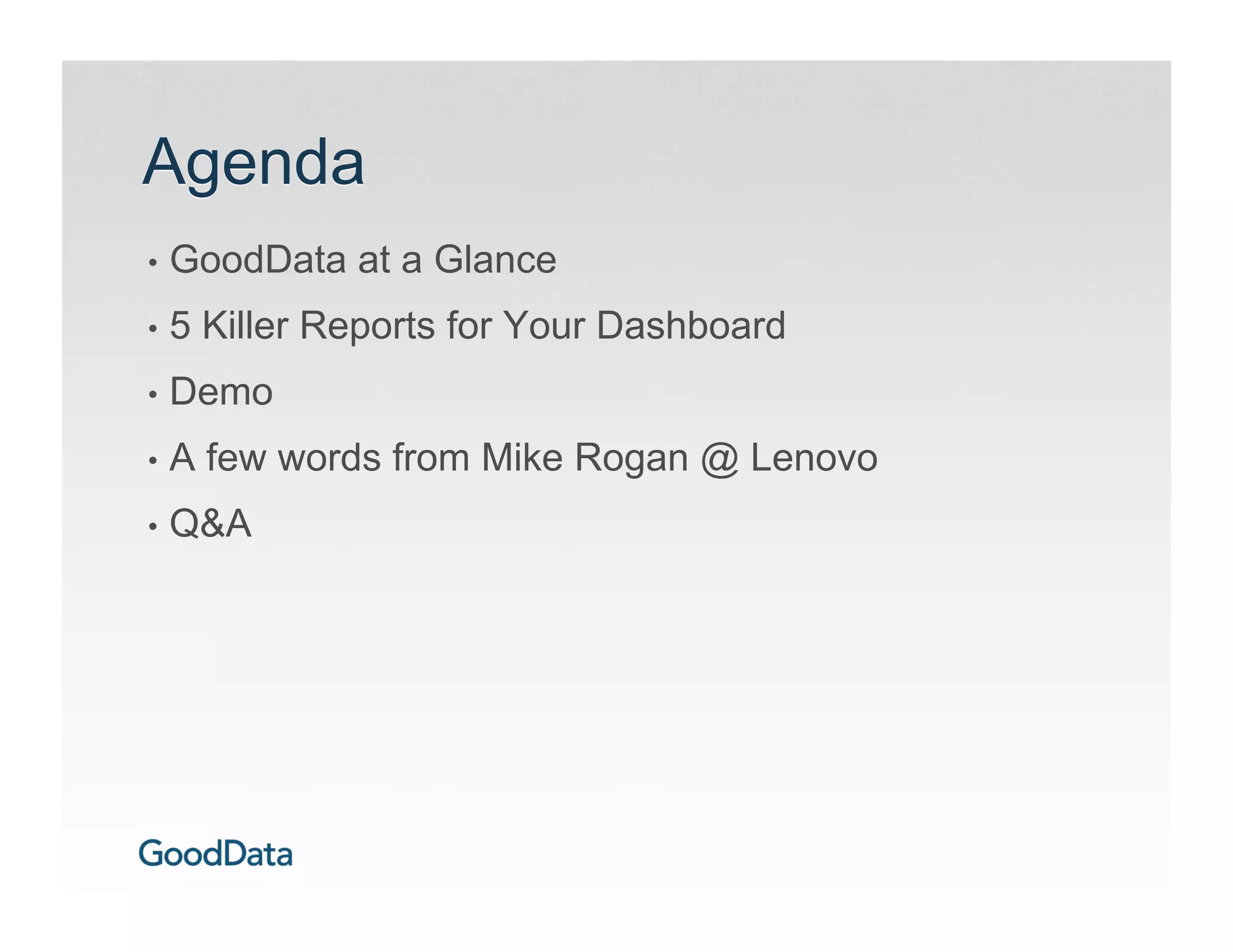 Agenda
•  GoodData    at a Glance
•  5   Killer Reports for Your Dashboard
•  Demo

•  A   few words from Mike Rogan @ Lenovo
•  Q&A
 