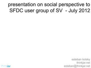 presentation on social perspective to
 SFDC user group of SV - July 2012




                               esteban kolsky
                                   thinkjar.net
                         esteban@thinkjar.net
 