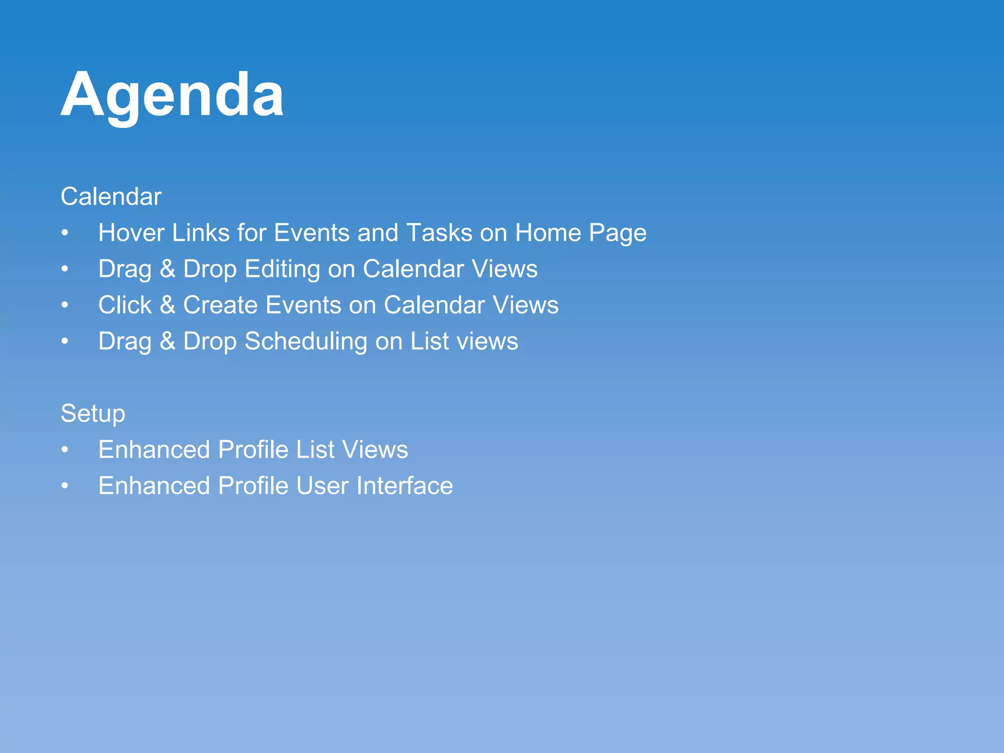 Agenda
Calendar
• Hover Links for Events and Tasks on Home Page
• Drag & Drop Editing on Calendar Views
• Click & Create Events on Calendar Views
• Drag & Drop Scheduling on List views
Setup
• Enhanced Profile List Views
• Enhanced Profile User Interface
 