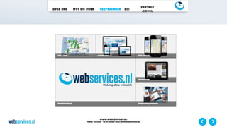 www.webservices.nl
Phone: +31 (0)23 – 55 39 003| e-mail:info@webservices.nl
Over ons Wat we doen Toepassingen ROI
Partner
Model
Webservices.nl
ERP & CRM eCommerce Real Estate
Automotive
Boekhoud Software
 