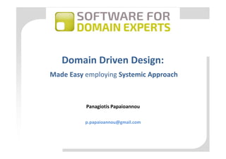 Domain Driven Design:
Panagiotis Papaioannou
p.papaioannou@gmail.com
Made Easy employing Systemic Approach
 