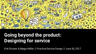 Going beyond the product:
Designing for service
Erik Flowers & Megan Miller // Practical Service Design // June 20, 2017
 