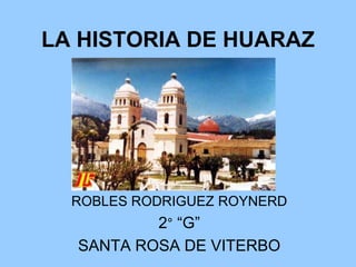 LA HISTORIA DE HUARAZ ROBLES RODRIGUEZ ROYNERD 2° “G” SANTA ROSA DE VITERBO 