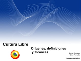 Cultura Libre   Orígenes, definiciones    y alcances Lucas Corrales Enzo Ferrante Centro Libre / AMU 