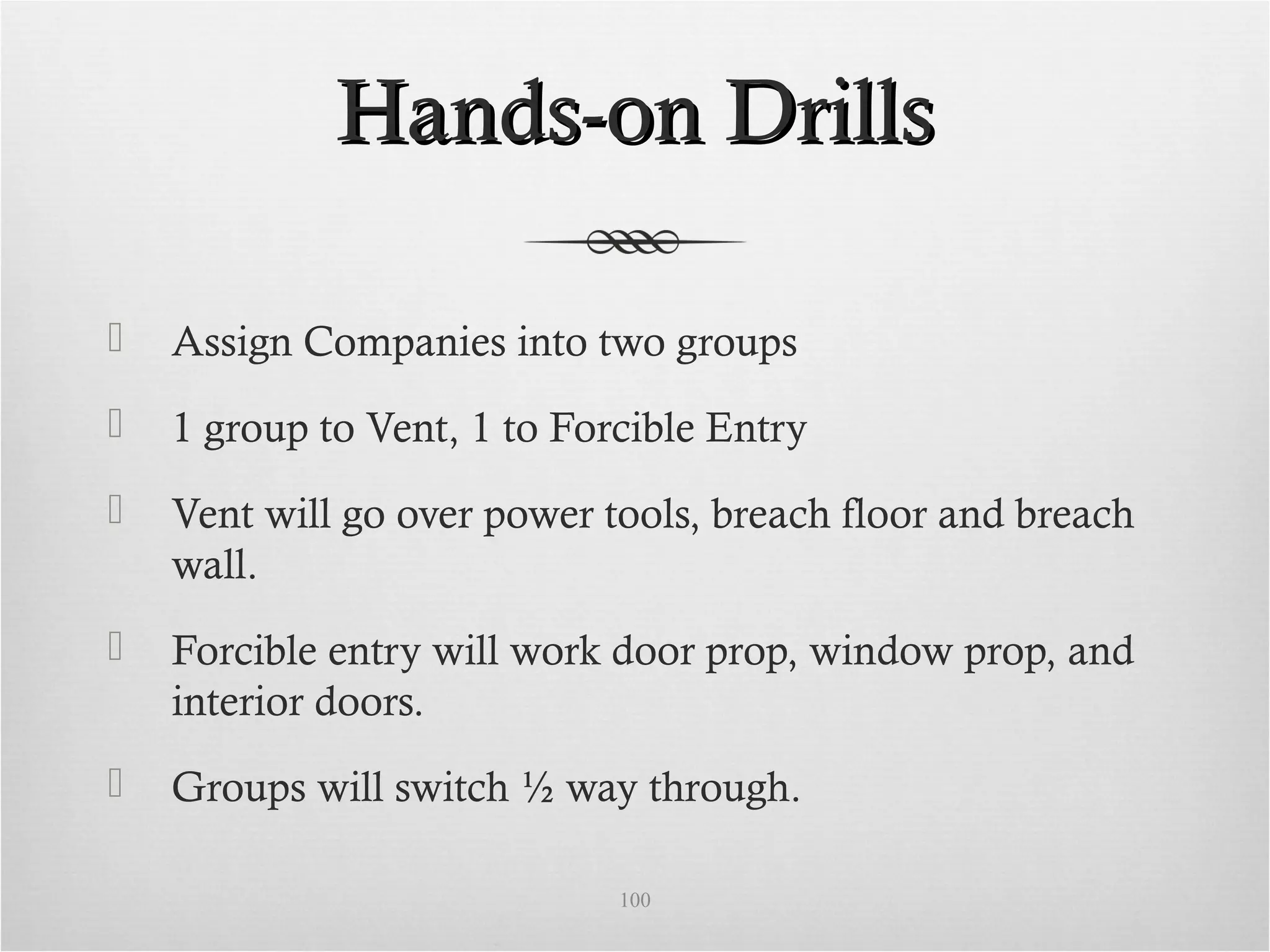 Hands-on DrillsHands-on Drills
 Assign Companies into two groups
 1 group to Vent, 1 to Forcible Entry
 Vent will go over power tools, breach floor and breach
wall.
 Forcible entry will work door prop, window prop, and
interior doors.
 Groups will switch ½ way through.
100
 