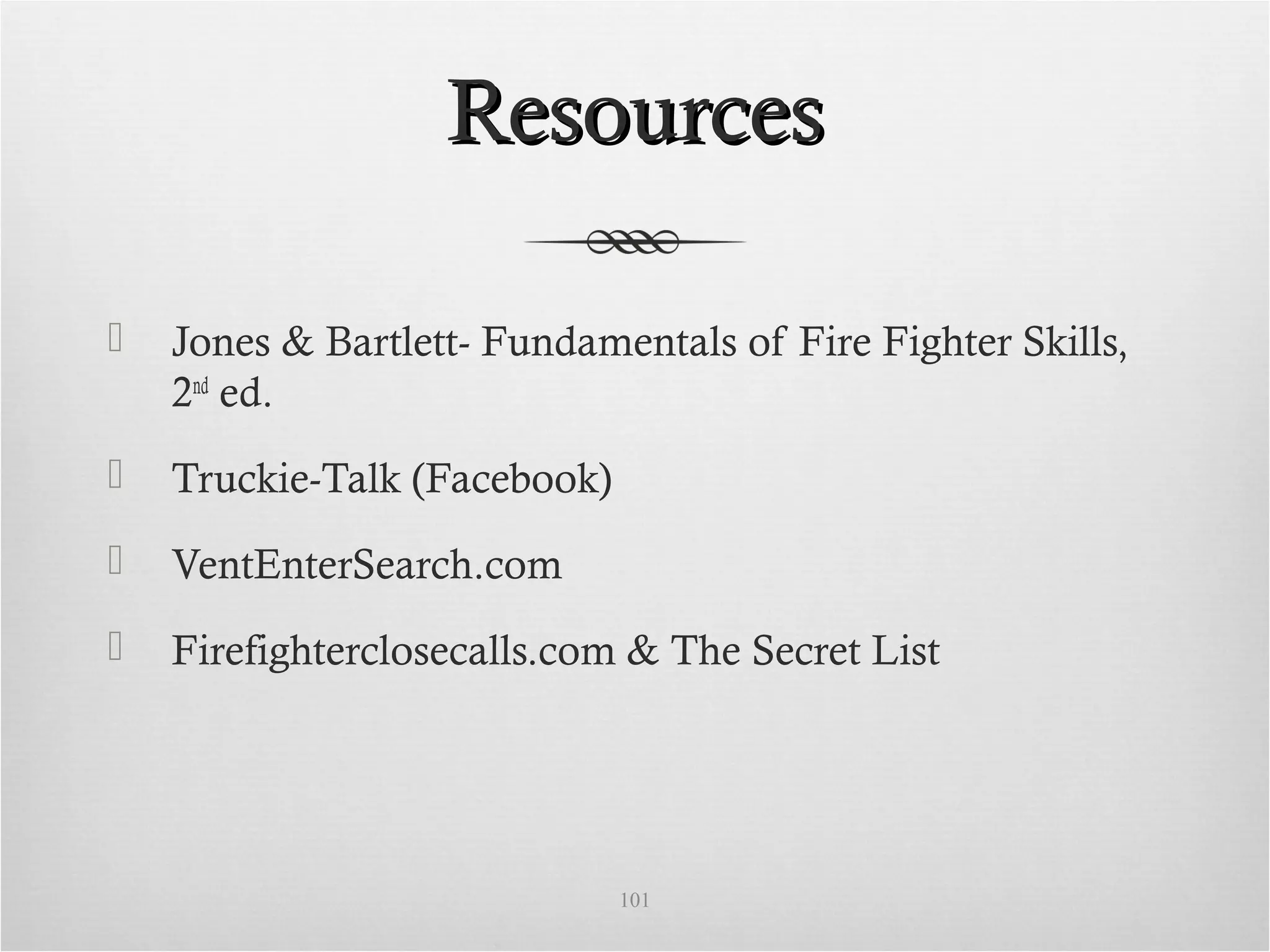ResourcesResources
 Jones & Bartlett- Fundamentals of Fire Fighter Skills,
2nd
ed.
 Truckie-Talk (Facebook)
 VentEnterSearch.com
 Firefighterclosecalls.com & The Secret List
101
 