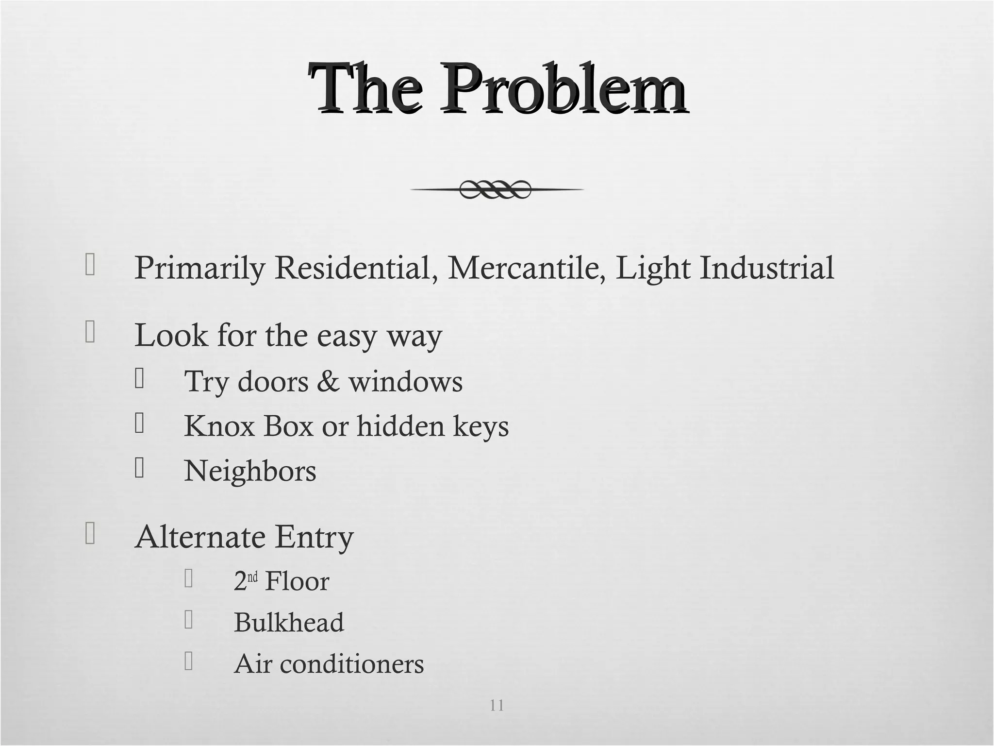 The ProblemThe Problem
 Primarily Residential, Mercantile, Light Industrial
 Look for the easy way
 Try doors & windows
 Knox Box or hidden keys
 Neighbors
 Alternate Entry
 2nd
Floor
 Bulkhead
 Air conditioners
11
 