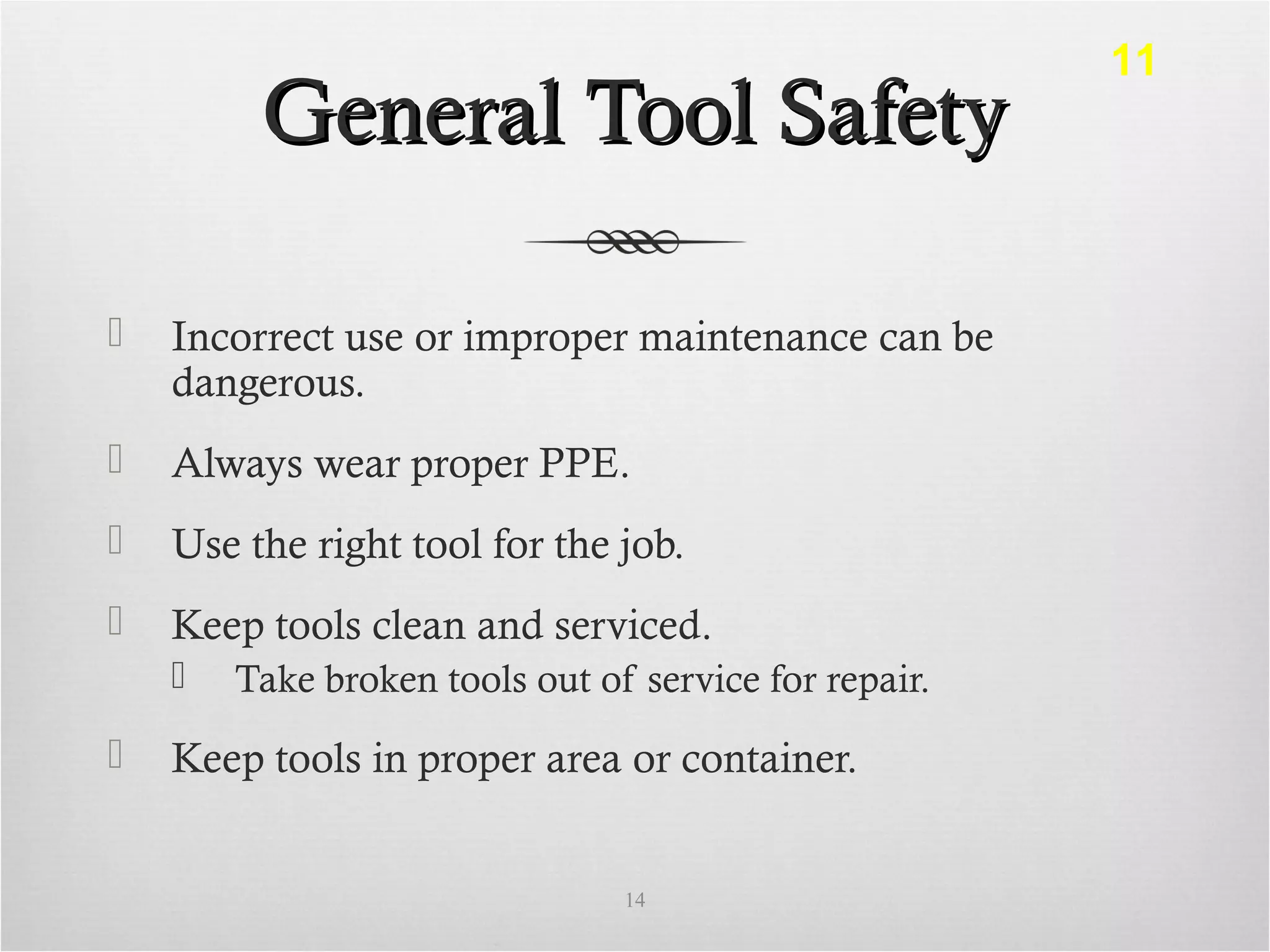 General Tool SafetyGeneral Tool Safety
 Incorrect use or improper maintenance can be
dangerous.
 Always wear proper PPE.
 Use the right tool for the job.
 Keep tools clean and serviced.
 Take broken tools out of service for repair.
 Keep tools in proper area or container.
14
11
 