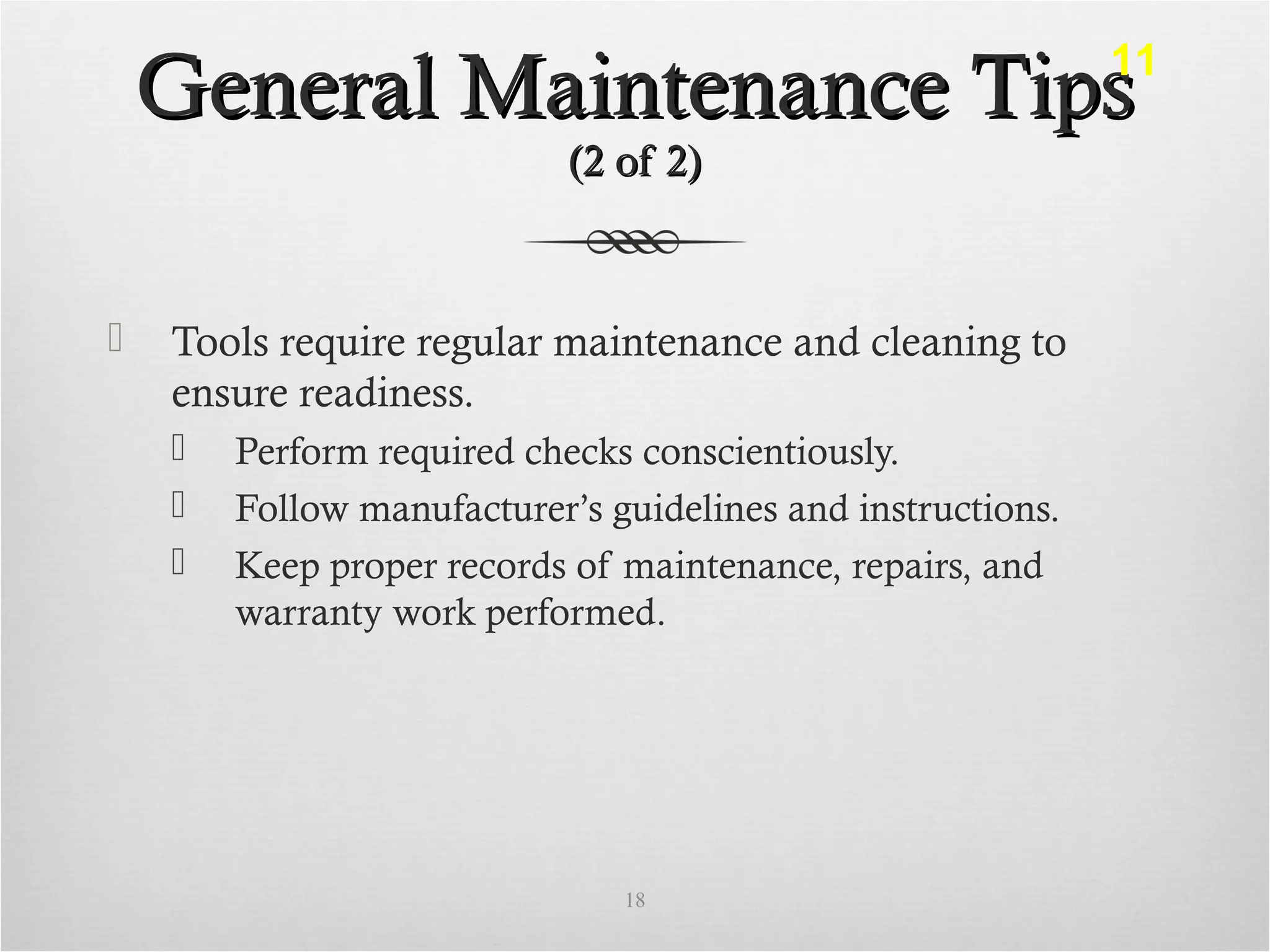 General Maintenance TipsGeneral Maintenance Tips
(2 of 2)(2 of 2)
 Tools require regular maintenance and cleaning to
ensure readiness.
 Perform required checks conscientiously.
 Follow manufacturer’s guidelines and instructions.
 Keep proper records of maintenance, repairs, and
warranty work performed.
18
11
 