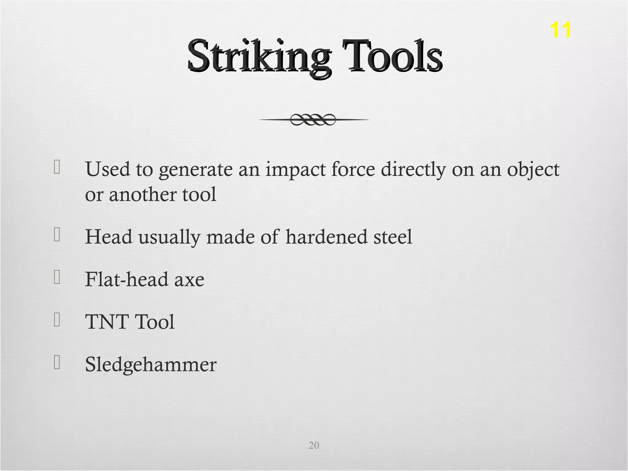 Striking ToolsStriking Tools
 Used to generate an impact force directly on an object
or another tool
 Head usually made of hardened steel
 Flat-head axe
 TNT Tool
 Sledgehammer
20
11
 