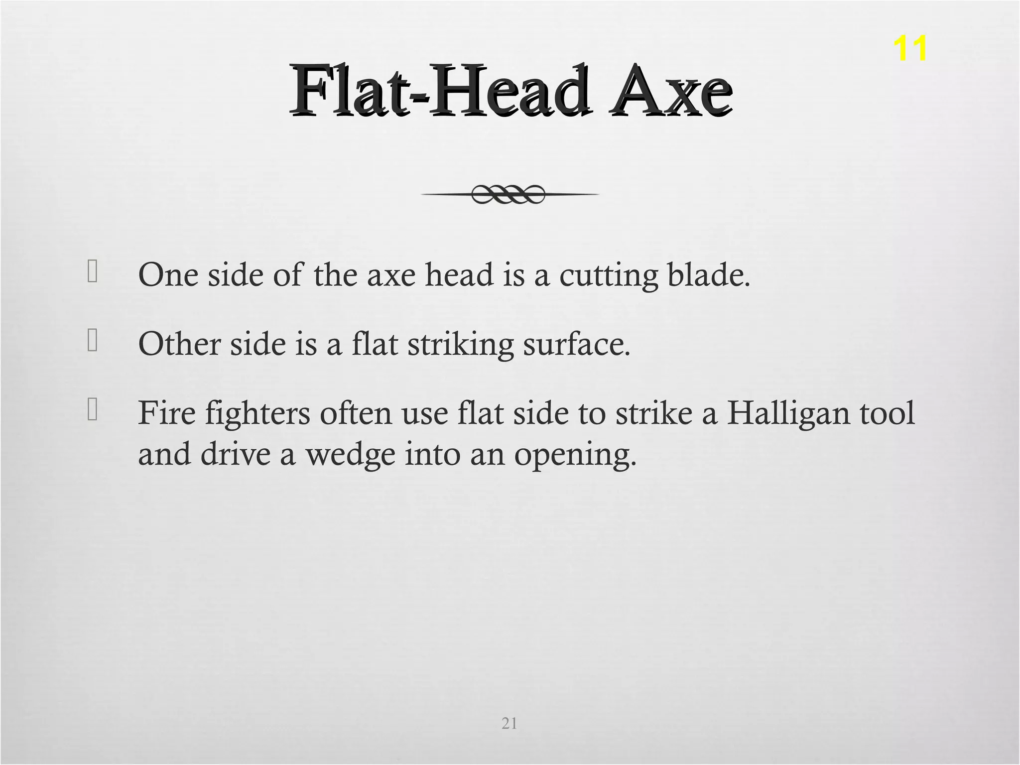 Flat-Head AxeFlat-Head Axe
 One side of the axe head is a cutting blade.
 Other side is a flat striking surface.
 Fire fighters often use flat side to strike a Halligan tool
and drive a wedge into an opening.
21
11
 