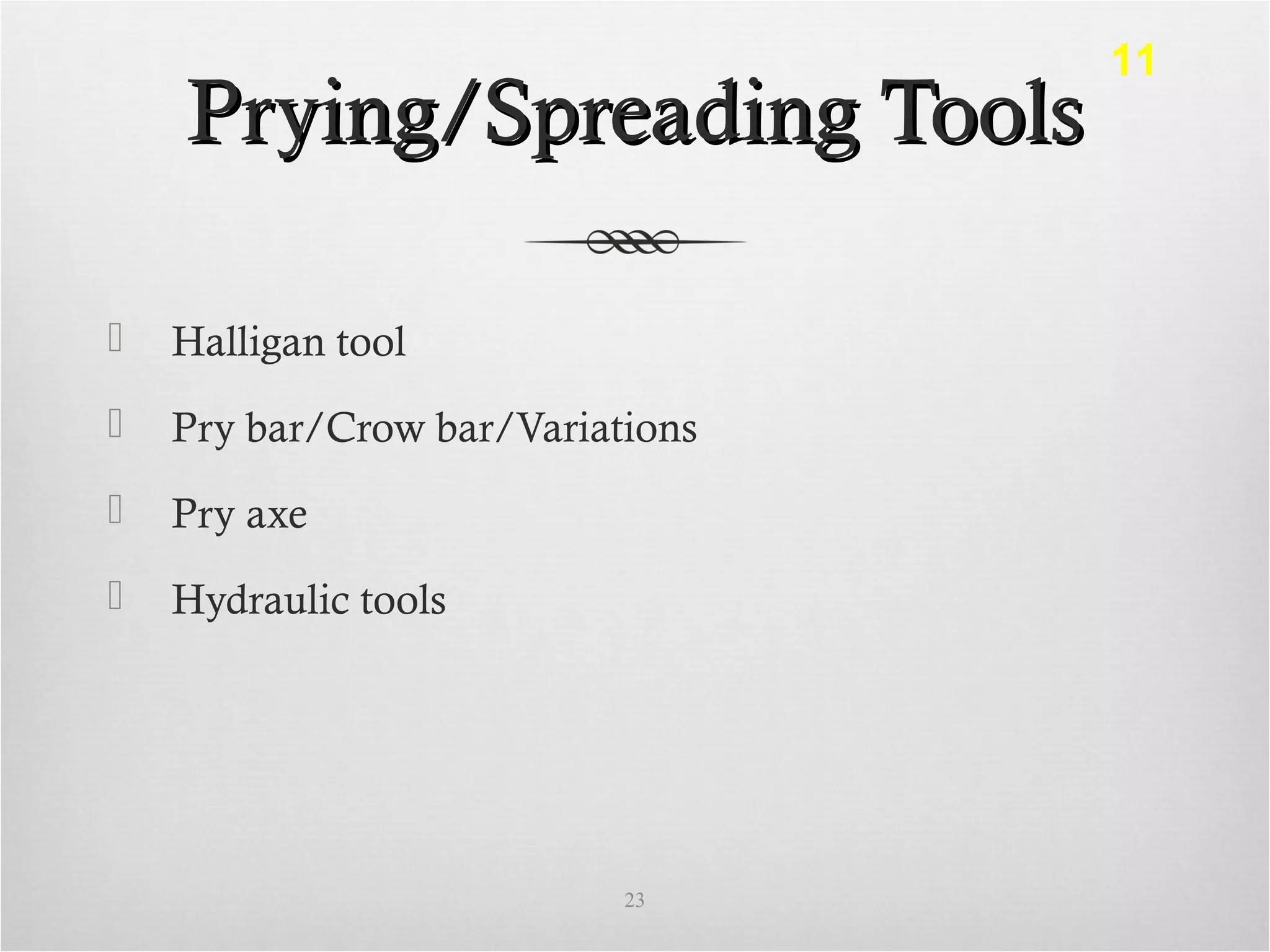 Prying/Spreading ToolsPrying/Spreading Tools
 Halligan tool
 Pry bar/Crow bar/Variations
 Pry axe
 Hydraulic tools
23
11
 