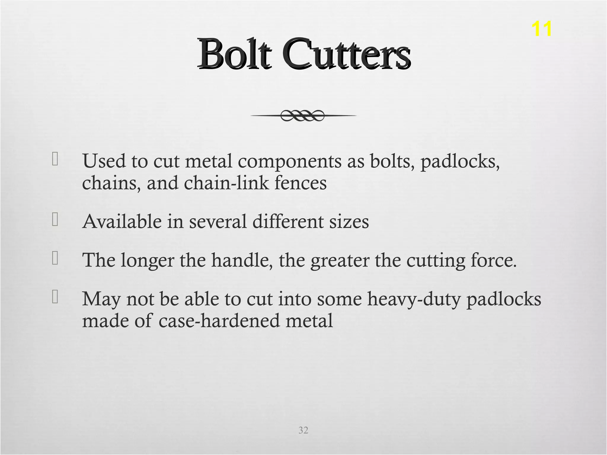 Bolt CuttersBolt Cutters
 Used to cut metal components as bolts, padlocks,
chains, and chain-link fences
 Available in several different sizes
 The longer the handle, the greater the cutting force.
 May not be able to cut into some heavy-duty padlocks
made of case-hardened metal
32
11
 