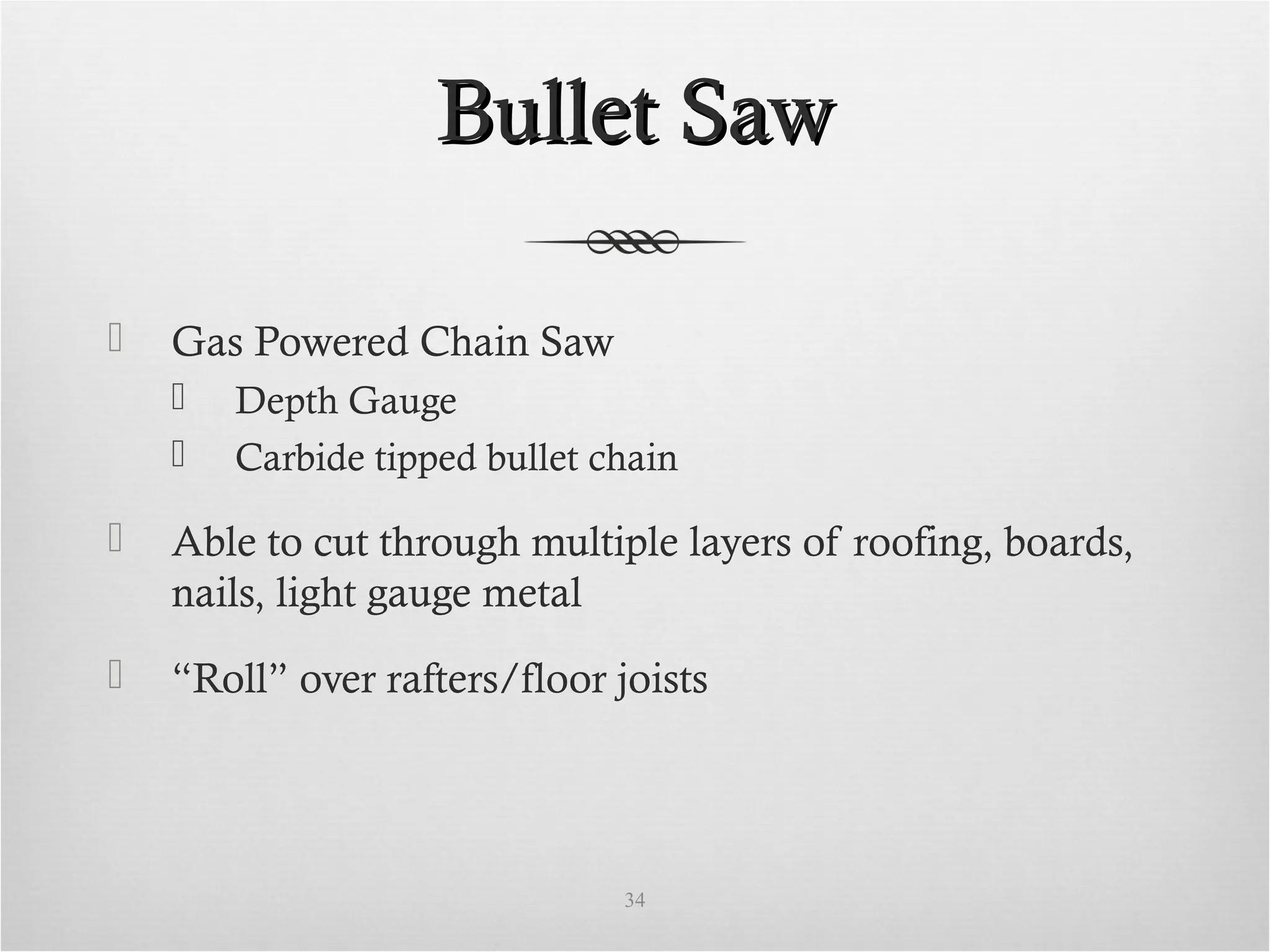 Bullet SawBullet Saw
 Gas Powered Chain Saw
 Depth Gauge
 Carbide tipped bullet chain
 Able to cut through multiple layers of roofing, boards,
nails, light gauge metal
 “Roll” over rafters/floor joists
34
 