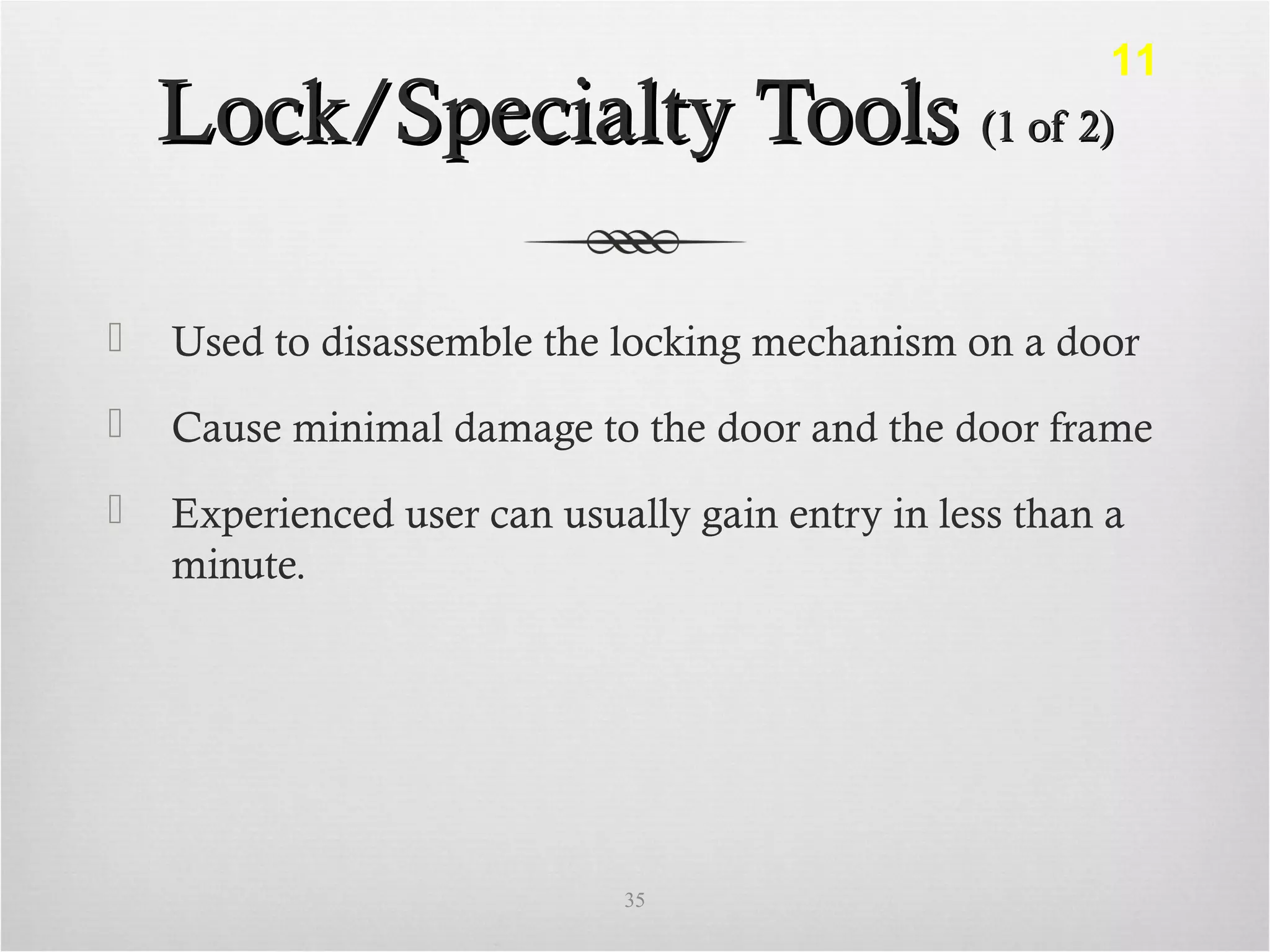 Lock/Specialty ToolsLock/Specialty Tools (1 of 2)(1 of 2)
 Used to disassemble the locking mechanism on a door
 Cause minimal damage to the door and the door frame
 Experienced user can usually gain entry in less than a
minute.
35
11
 