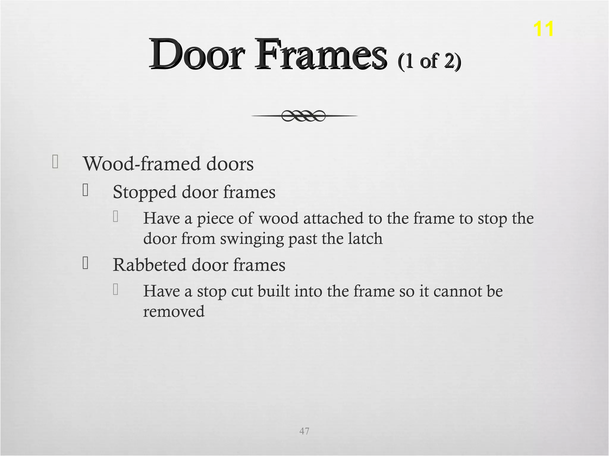 Door FramesDoor Frames (1 of 2)(1 of 2)
 Wood-framed doors
 Stopped door frames
 Have a piece of wood attached to the frame to stop the
door from swinging past the latch
 Rabbeted door frames
 Have a stop cut built into the frame so it cannot be
removed
47
11
 