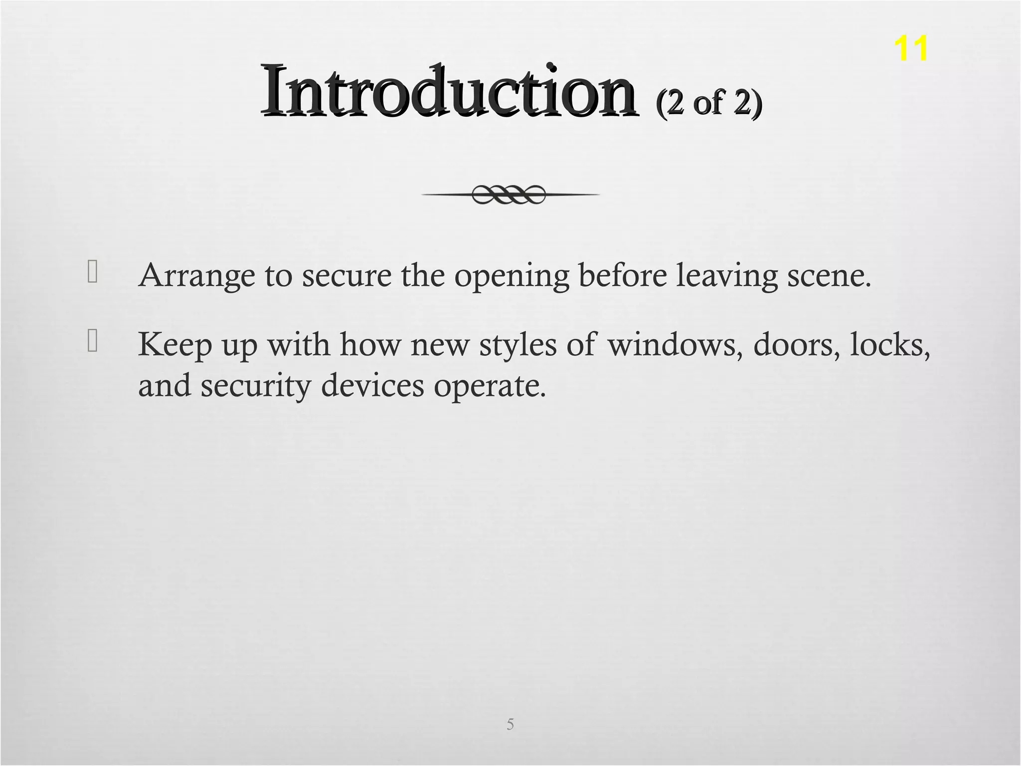 IntroductionIntroduction (2 of 2)(2 of 2)
 Arrange to secure the opening before leaving scene.
 Keep up with how new styles of windows, doors, locks,
and security devices operate.
5
11
 
