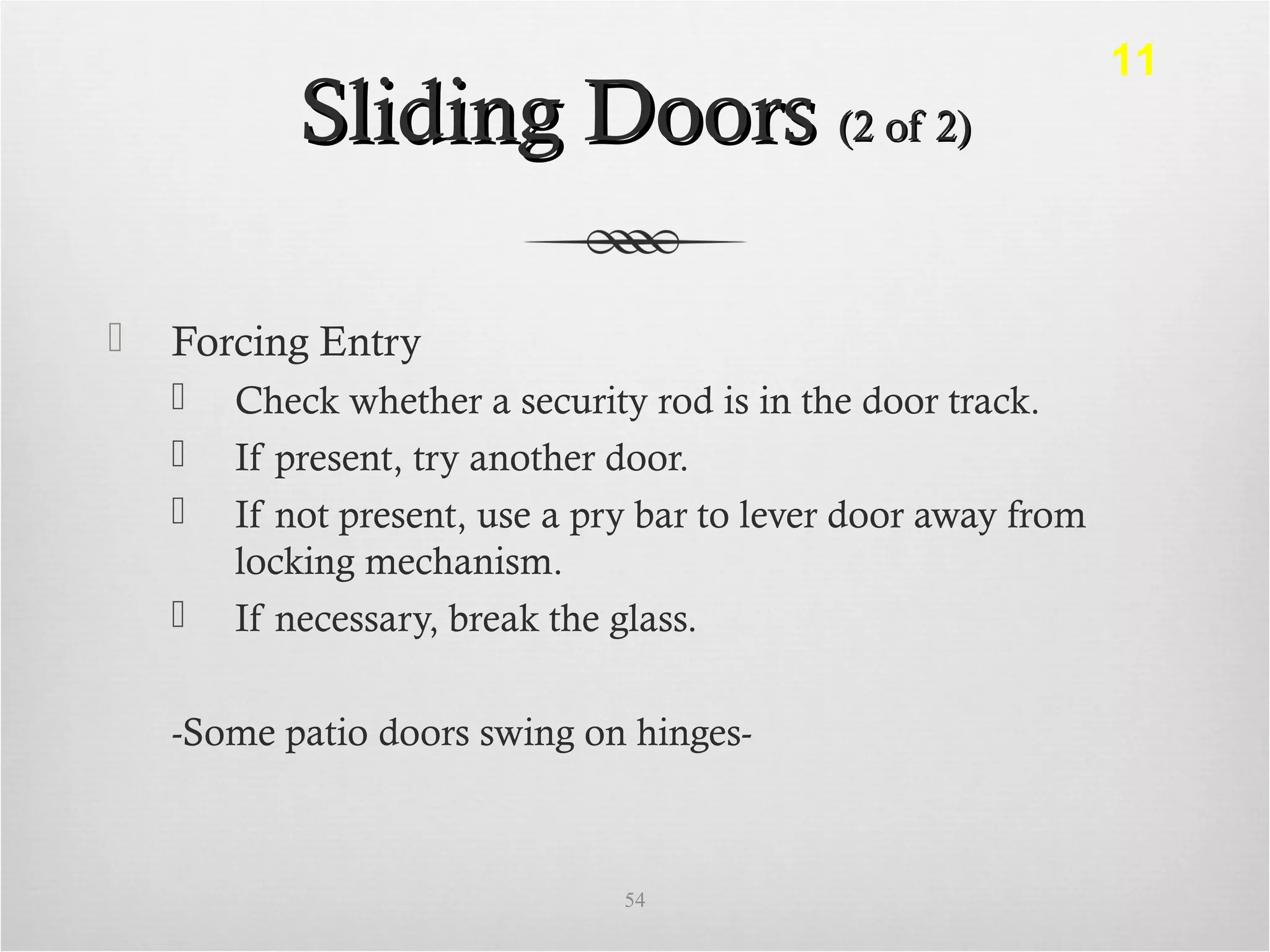 Sliding DoorsSliding Doors (2 of 2)(2 of 2)
 Forcing Entry
 Check whether a security rod is in the door track.
 If present, try another door.
 If not present, use a pry bar to lever door away from
locking mechanism.
 If necessary, break the glass.
-Some patio doors swing on hinges-
54
11
 