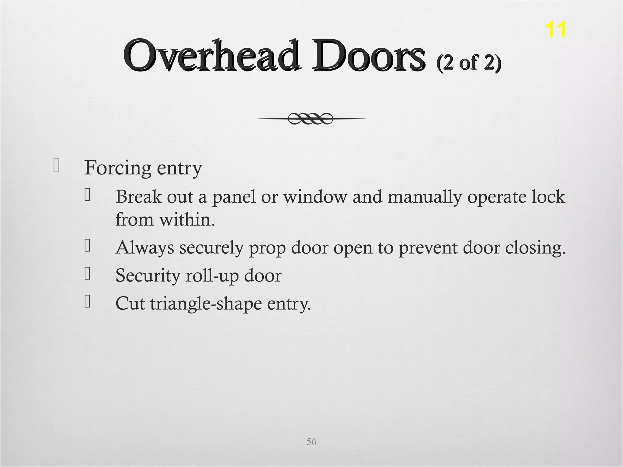 Overhead DoorsOverhead Doors (2 of 2)(2 of 2)
 Forcing entry
 Break out a panel or window and manually operate lock
from within.
 Always securely prop door open to prevent door closing.
 Security roll-up door
 Cut triangle-shape entry.
56
11
 