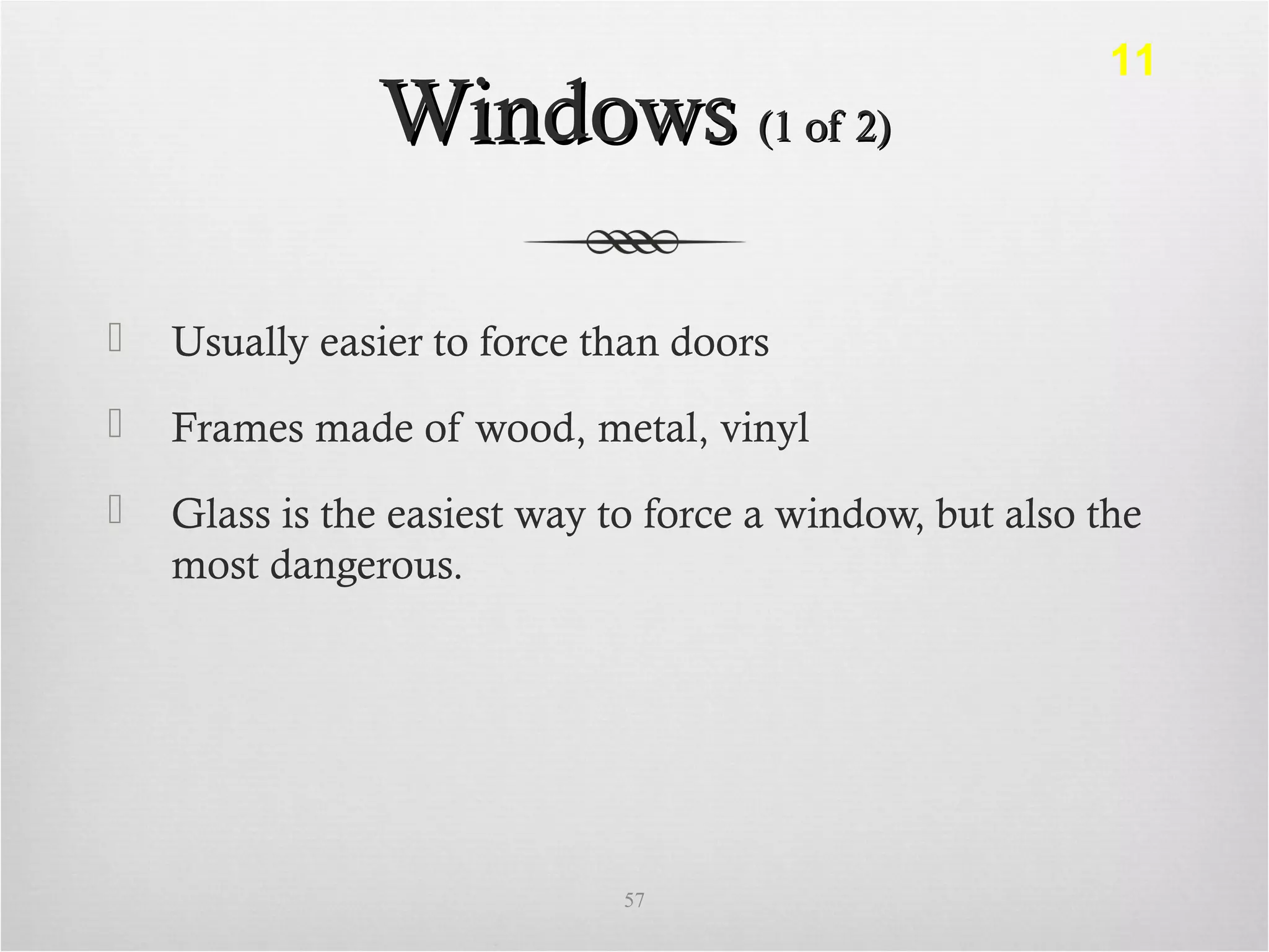 WindowsWindows (1 of 2)(1 of 2)
 Usually easier to force than doors
 Frames made of wood, metal, vinyl
 Glass is the easiest way to force a window, but also the
most dangerous.
57
11
 