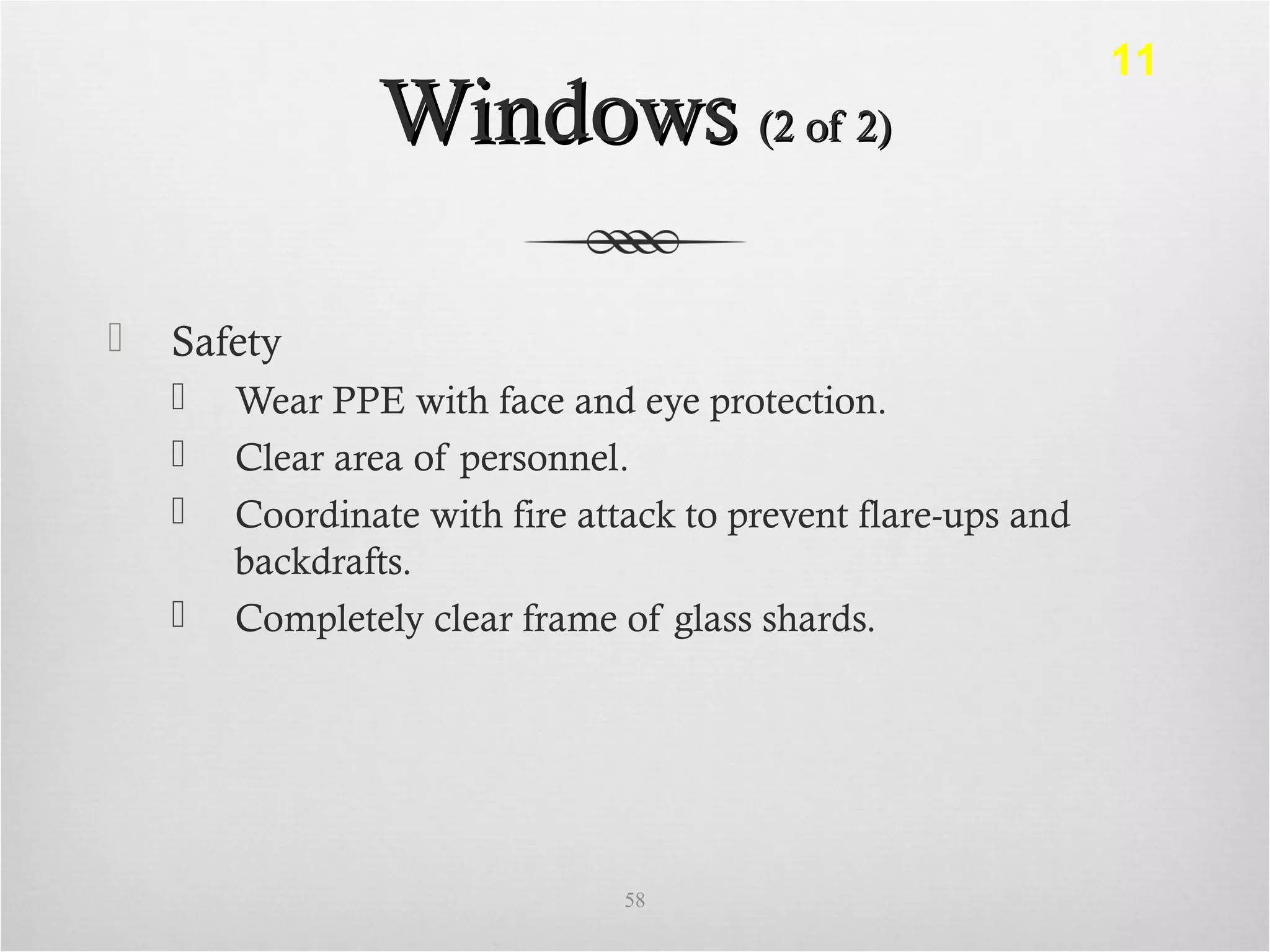 WindowsWindows (2 of 2)(2 of 2)
 Safety
 Wear PPE with face and eye protection.
 Clear area of personnel.
 Coordinate with fire attack to prevent flare-ups and
backdrafts.
 Completely clear frame of glass shards.
58
11
 