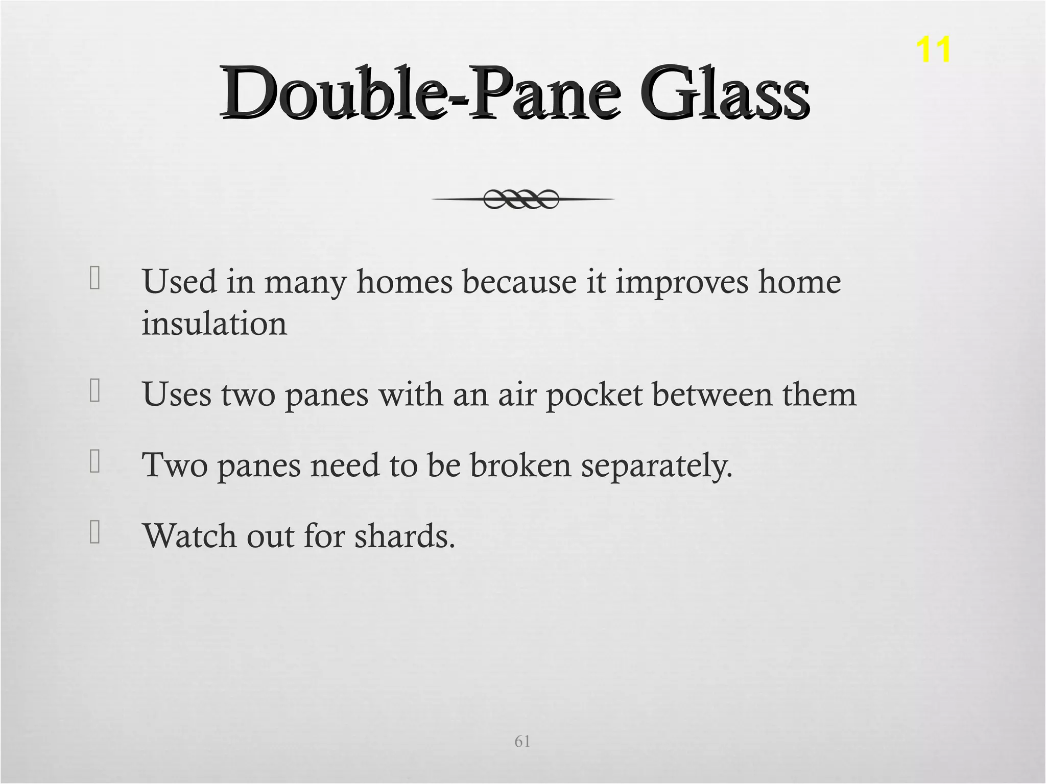 Double-Pane GlassDouble-Pane Glass
 Used in many homes because it improves home
insulation
 Uses two panes with an air pocket between them
 Two panes need to be broken separately.
 Watch out for shards.
61
11
 