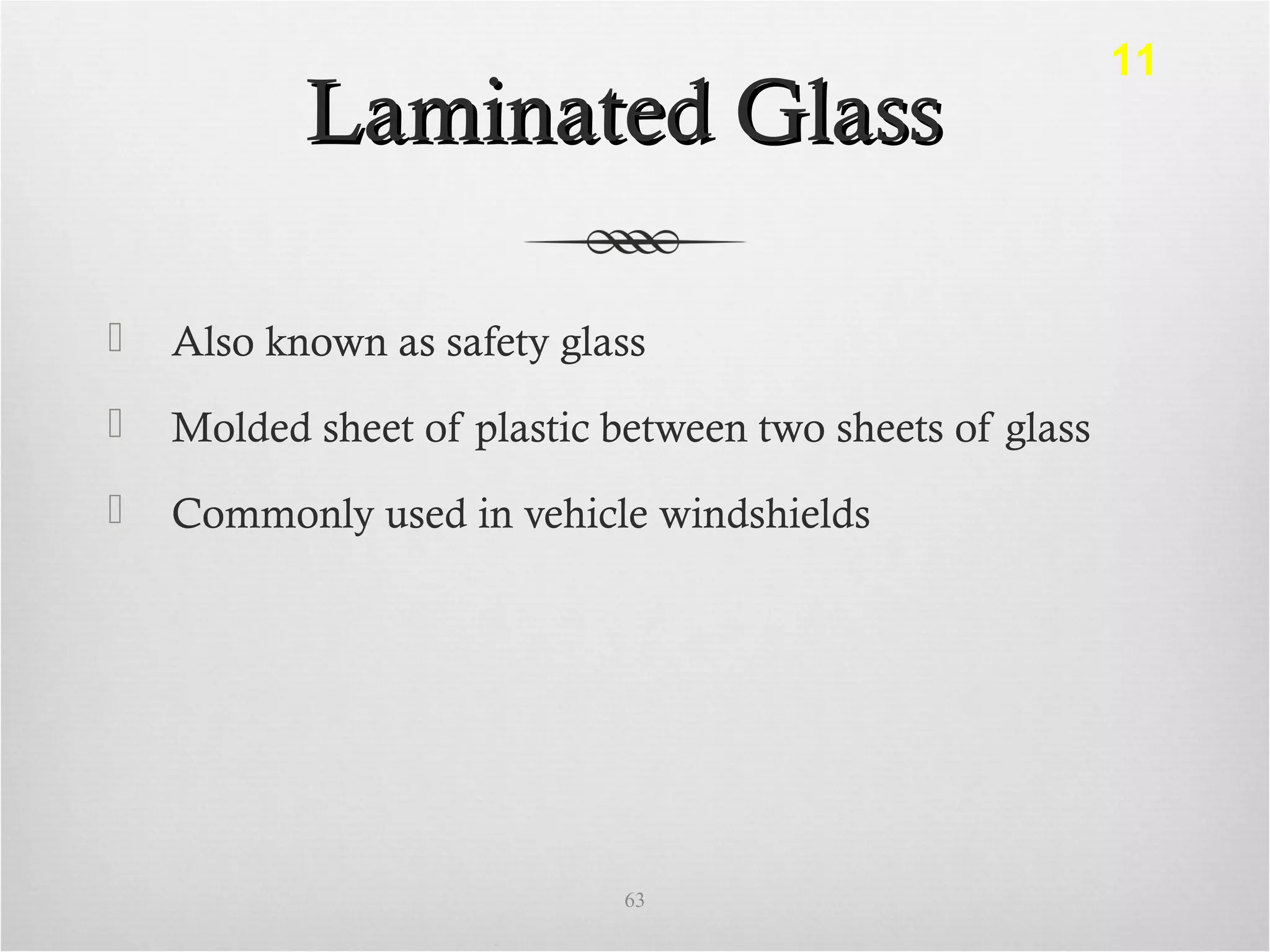 Laminated GlassLaminated Glass
 Also known as safety glass
 Molded sheet of plastic between two sheets of glass
 Commonly used in vehicle windshields
63
11
 
