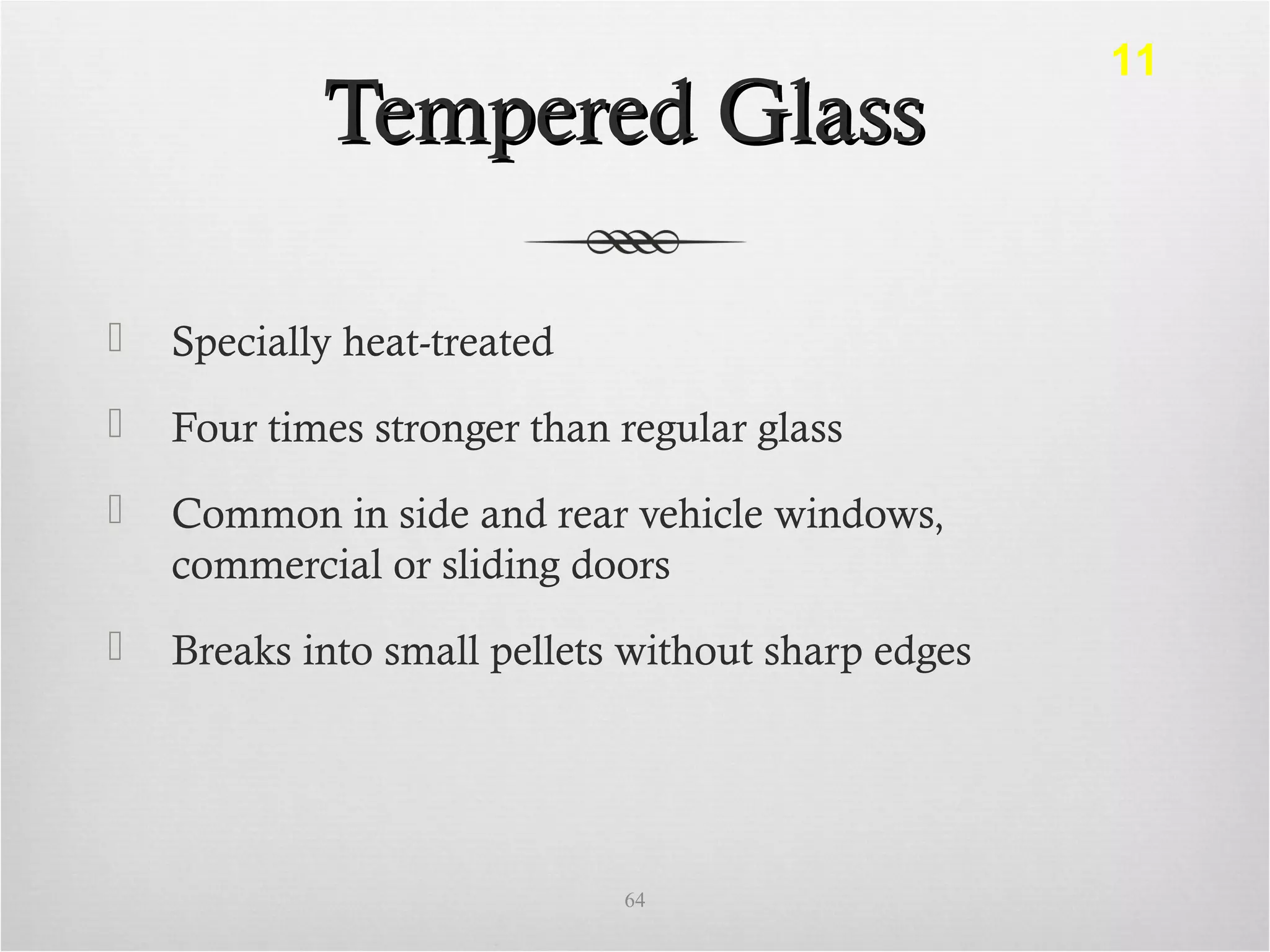Tempered GlassTempered Glass
 Specially heat-treated
 Four times stronger than regular glass
 Common in side and rear vehicle windows,
commercial or sliding doors
 Breaks into small pellets without sharp edges
64
11
 