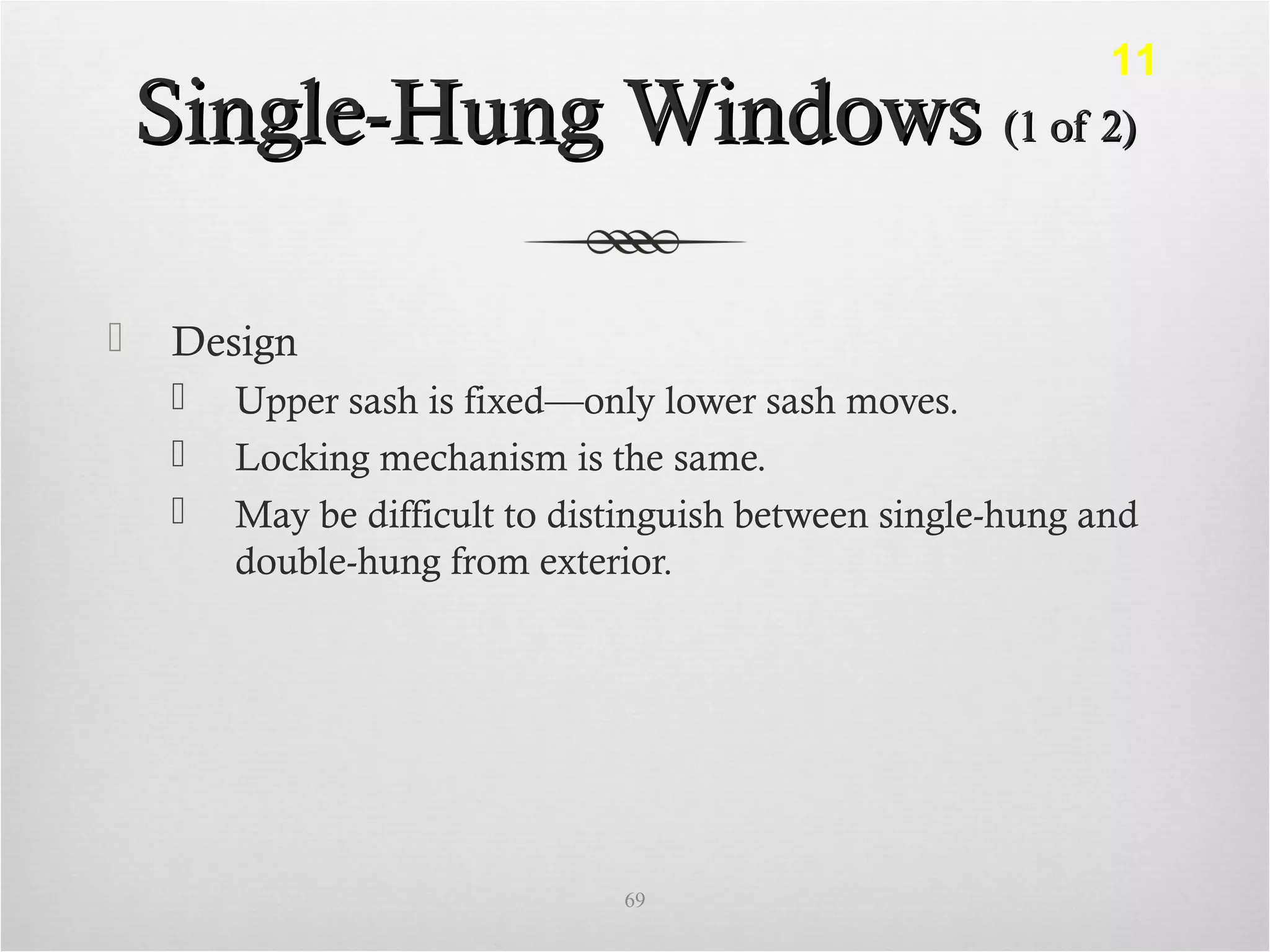 Single-Hung WindowsSingle-Hung Windows (1 of 2)(1 of 2)
 Design
 Upper sash is fixed—only lower sash moves.
 Locking mechanism is the same.
 May be difficult to distinguish between single-hung and
double-hung from exterior.
69
11
 
